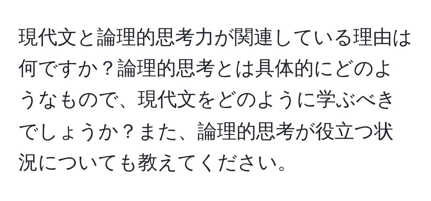 現代文と論理的思考力が関連している理由は何ですか？論理的思考とは具体的にどのようなもので、現代文をどのように学ぶべきでしょうか？また、論理的思考が役立つ状況についても教えてください。