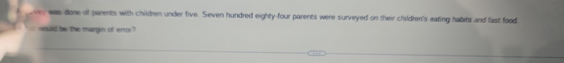 vey was done of parents with children under five. Seven hundred eighty-four parents were surveyed on their children's eating habits and fast food, 
would be the margin of error?