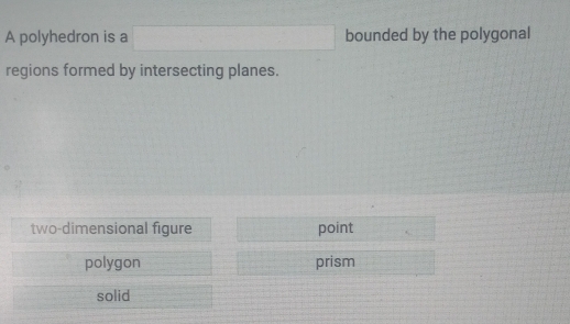 A polyhedron is a □ bounded by the polygonal
regions formed by intersecting planes.
two-dimensional figure point
polygon prism
solid