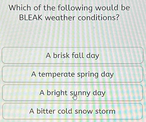 Which of the following would be
BLEAK weather conditions?
A brisk fall day
A temperate spring day
A bright sunny day
A bitter cold snow storm