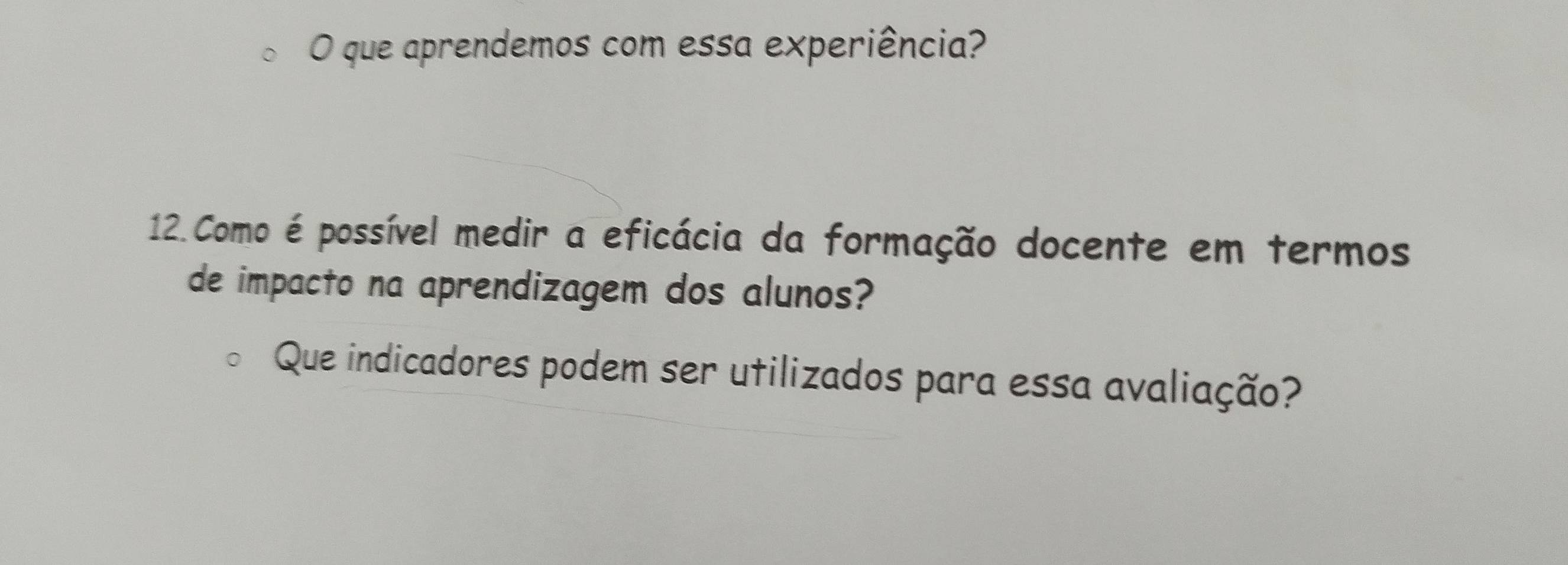 que aprendemos com essa experiência? 
12. Como é possível medir a eficácia da formação docente em termos 
de impacto na aprendizagem dos alunos? 
Que indicadores podem ser utilizados para essa avaliação?