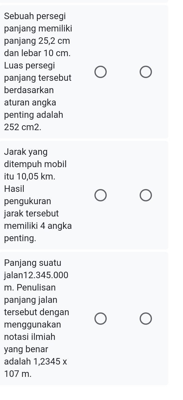 Sebuah persegi 
panjang memiliki 
panjang 25,2 cm
dan lebar 10 cm. 
Luas persegi 
panjang tersebut 
berdasarkan 
aturan angka 
penting adalah
252 cm2. 
Jarak yang 
ditempuh mobil 
itu 10,05 km. 
Hasil 
pengukuran 
jarak tersebut 
memiliki 4 angka 
penting. 
Panjang suatu 
jalan12. 345.000
m. Penulisan 
panjang jalan 
tersebut dengan 
menggunakan 
notasi ilmiah 
yang benar 
adalah 1,2345 x
107 m.