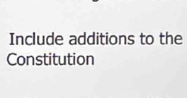 Include additions to the 
Constitution