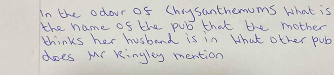 In the odour of Chigsanthemums what is 
the name of the pub that the mother 
thinks her husband is in What other pub 
does Mr Kingley mention