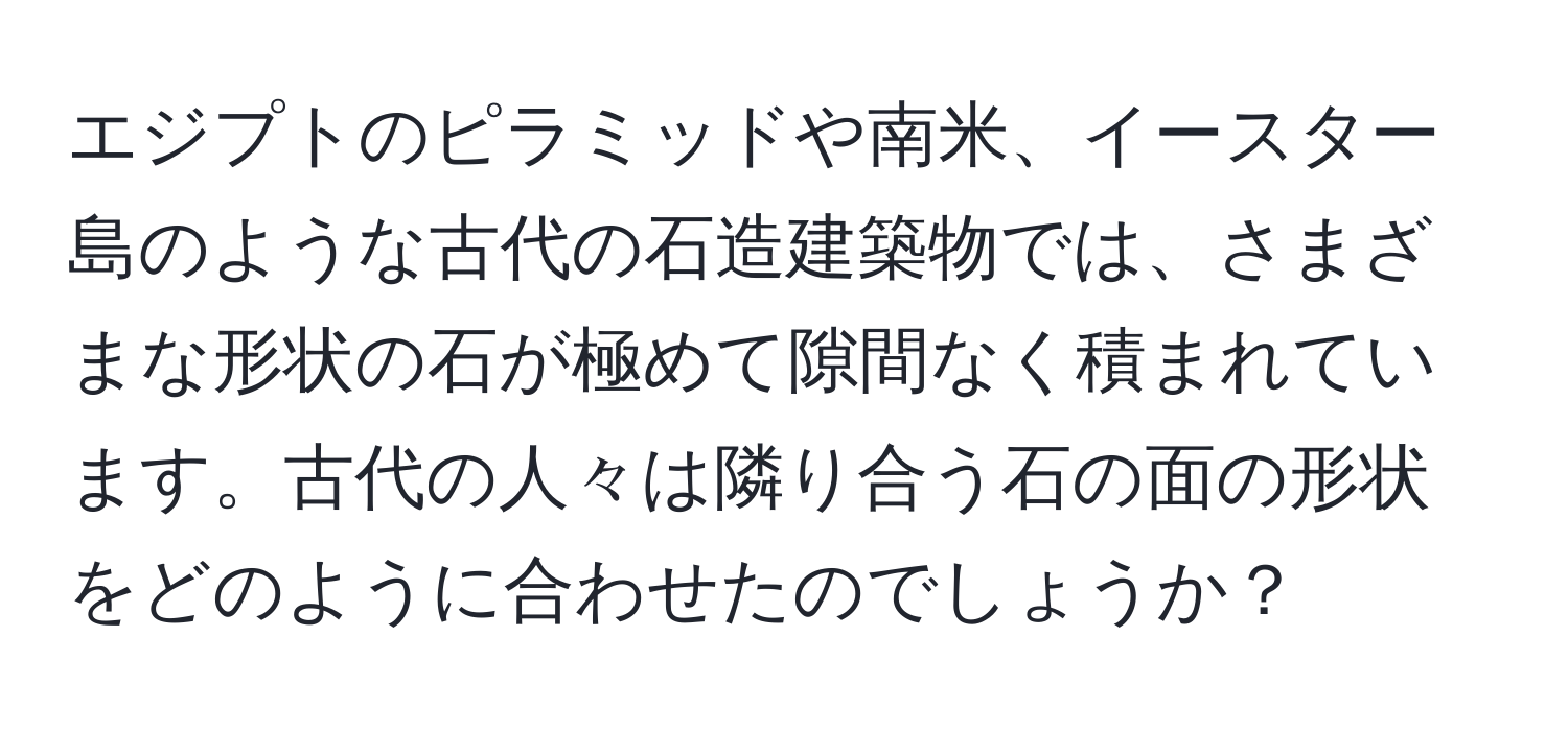 エジプトのピラミッドや南米、イースター島のような古代の石造建築物では、さまざまな形状の石が極めて隙間なく積まれています。古代の人々は隣り合う石の面の形状をどのように合わせたのでしょうか？