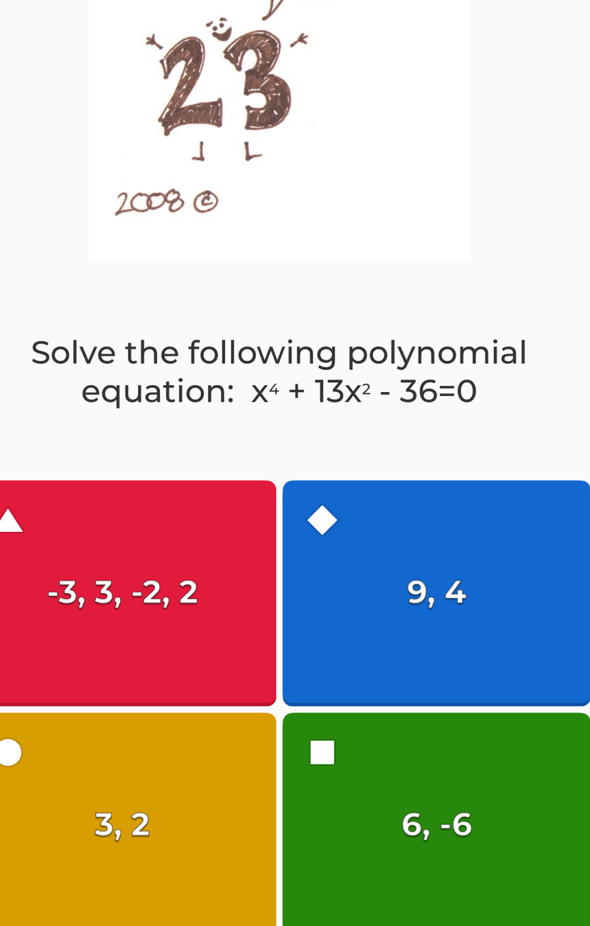 Solve the following polynomial
equation: x^4+13x^2-36=0
-3, 3, -2, 2 9, 4
3, 2 6, -6