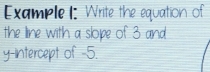 Example I: Write the equation of 
the line with a slope of 3 and
y -iIntercept of -5.