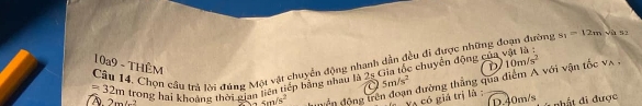 s_1=12m V à s
D
Câu 14. Chọn cầu trà lời đúng Một vật chuyển động nhanh dẫn đều đi được những đoạn đường 10a9 - THêM
tiên tiếp bảng nhau là 25 Gia tốc chuyển động của vật là
C 5m/s^2 đường thẳng qua điểm A với vận tốc vã , 10m/s^2
=32m trong hai khoảng thời gi a5m/s^2 ền động trê
V4 có giá trị là :
2m∠ -2 D. 40m/s
h ấ t đi được