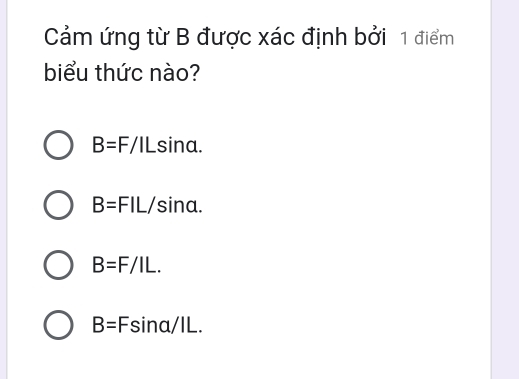 Cảm ứng từ B được xác định bởi 1 điểm
biểu thức nào?
B=F/ILsin alpha.
B=FIL/sin alpha.
B=F/IL.
B=Fsin alpha /IL.