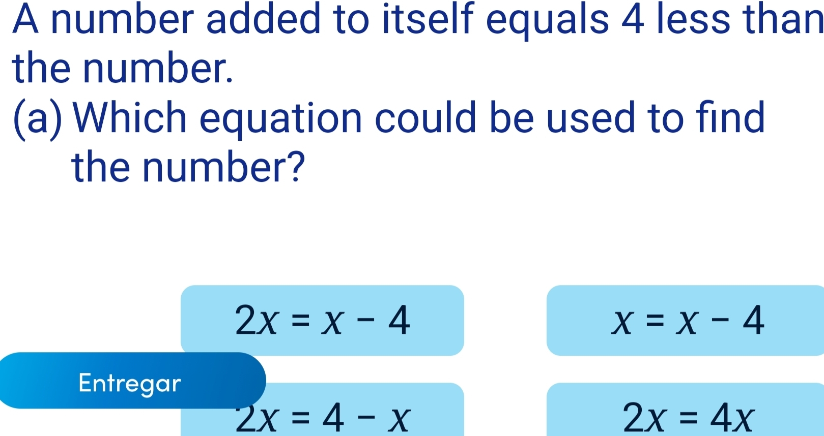 A number added to itself equals 4 less than
the number.
(a) Which equation could be used to find
the number?
2x=x-4
x=x-4
Entregar
2x=4-x
2x=4x