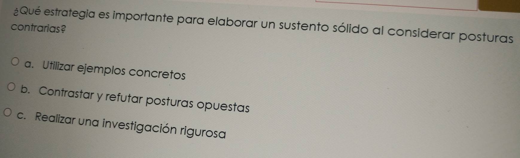 ¿Qué estrategia es importante para elaborar un sustento sólido al considerar posturas
contrarias?
a. Utilizar ejemplos concretos
b. Contrastar y refutar posturas opuestas
c. Realizar una investigación rigurosa