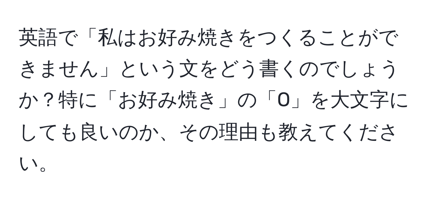 英語で「私はお好み焼きをつくることができません」という文をどう書くのでしょうか？特に「お好み焼き」の「O」を大文字にしても良いのか、その理由も教えてください。