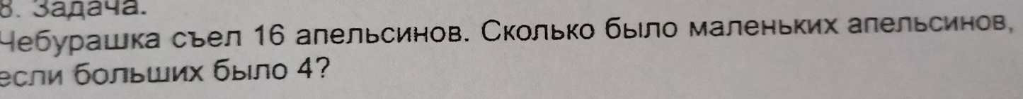 3añaчa. 
Небурашка сьел 16 алельсинов. Сколько было маленьких алельсинов, 
если больших было 4?