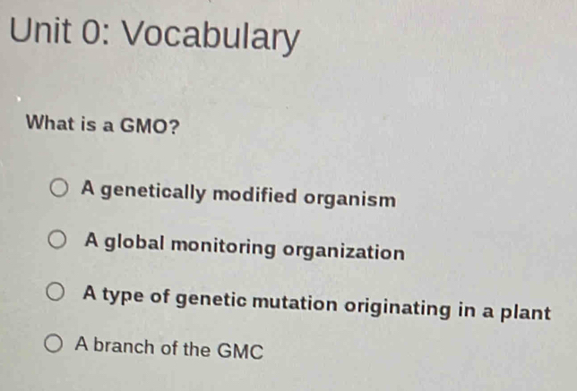 Vocabulary
What is a GMO?
A genetically modified organism
A global monitoring organization
A type of genetic mutation originating in a plant
A branch of the GMC