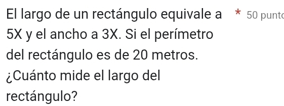 El largo de un rectángulo equivale a * 50 punto
5X y el ancho a 3X. Si el perímetro 
del rectángulo es de 20 metros. 
¿Cuánto mide el largo del 
rectángulo?