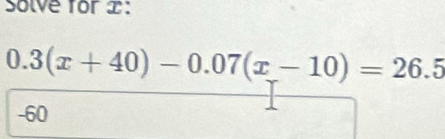 Solve for ± :
0.3(x+40)-0.07(x-10)=26.5
-60