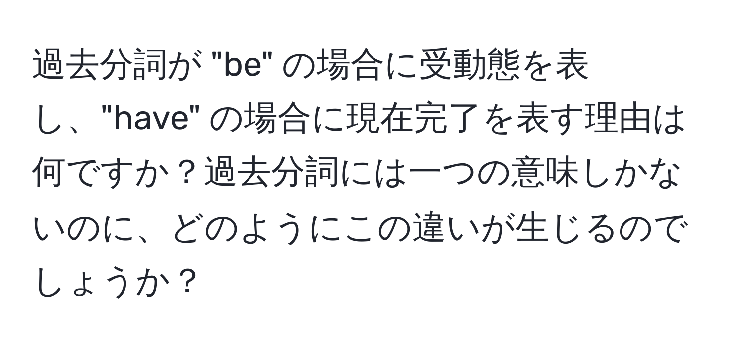 過去分詞が "be" の場合に受動態を表し、"have" の場合に現在完了を表す理由は何ですか？過去分詞には一つの意味しかないのに、どのようにこの違いが生じるのでしょうか？