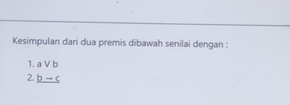 Kesimpulan dari dua premis dibawah senilai dengan :
1. avee b
2. _ bto c