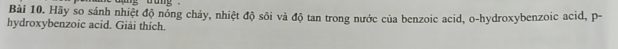 a n g dung . 
Bài 10. Hãy so sánh nhiệt độ nóng chảy, nhiệt độ sôi và độ tan trong nước của benzoic acid, o-hydroxybenzoic acid, p- 
hydroxybenzoic acid. Giải thích.