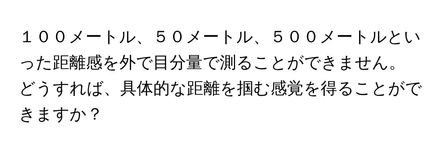 １００メートル、５０メートル、５００メートルといった距離感を外で目分量で測ることができません。どうすれば、具体的な距離を掴む感覚を得ることができますか？