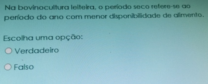 Na bovinocultura leiteira, o período seco refere-se ao
período do ano com menor disponibilidade de alimento.
Escolha uma opção:
Verdadeiro
Falso