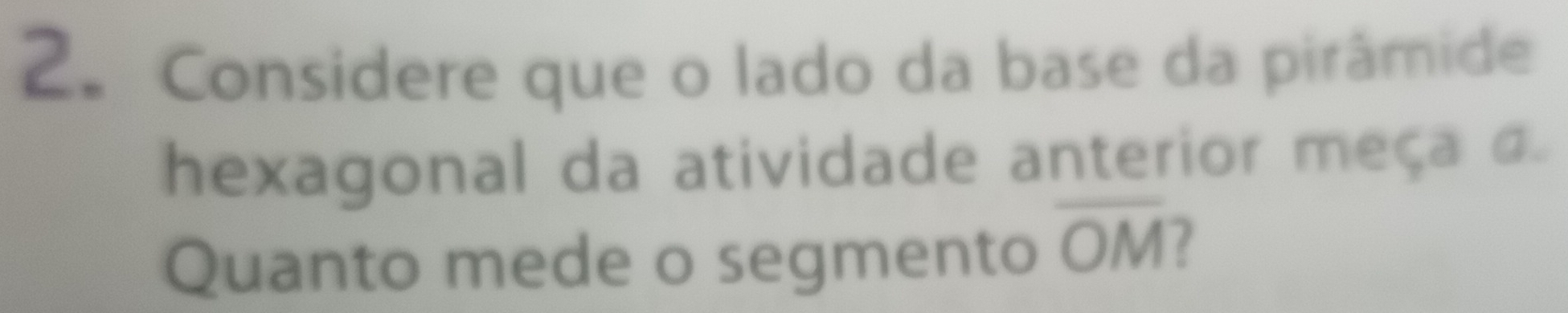 Considere que o lado da base da pirâmide 
hexagonal da atividade anterior meça a 
Quanto mede o segmento overline OM I