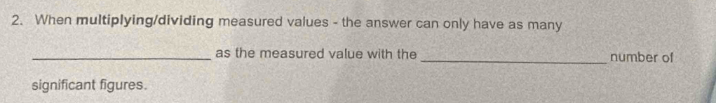 When multiplying/dividing measured values - the answer can only have as many 
_as the measured value with the _number of 
significant figures.