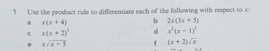 Use the product rule to differentiate each of the following with respect to x : 
a x(x+4)
b 2x(3x+5)
C x(x+2)^3
d x^2(x-1)^3
e xsqrt(x-5)
f (x+2)sqrt(x)
2、 3