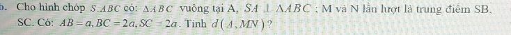 Cho hình chópS. ABC có: △ ABC vuông tại A, SA⊥ △ ABC; M và N lần lượt là trung điểm SB,
SC. Có: AB=a, BC=2a, SC=2a. Tinh d(A,MN) ?