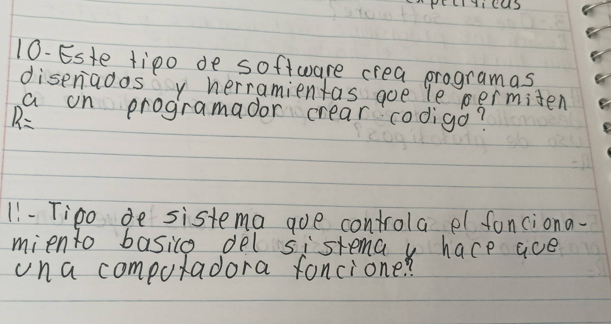 PCLIYicas 
10-Este tipo de software crea programas 
diseriados y herramientas goe le permiten
R=
on programador crear codigo? 
11 - Tipo de sistema goe controla el fanciona. 
miento basico del sistema v hace ace 
una computadora foncione?