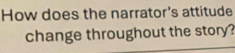 How does the narrator's attitude 
change throughout the story?