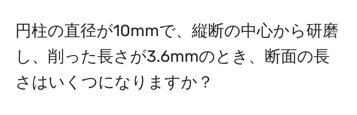 円柱の直径が10mmで、縦断の中心から研磨し、削った長さが3.6mmのとき、断面の長さはいくつになりますか？