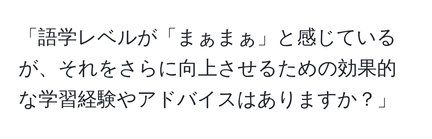 「語学レベルが「まぁまぁ」と感じているが、それをさらに向上させるための効果的な学習経験やアドバイスはありますか？」