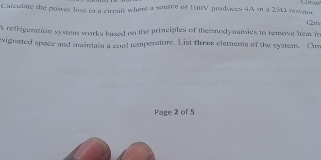 (2mar 
Calculate the power loss in a circuit where a source of 100V produces 4A in a 25Ω resistor. 
(2m 
A refrigeration system works based on the principles of thermodynamics to remove heat fro 
esignated space and maintain a cool temperature. List three elements of the system. (3m
Page 2 of 5