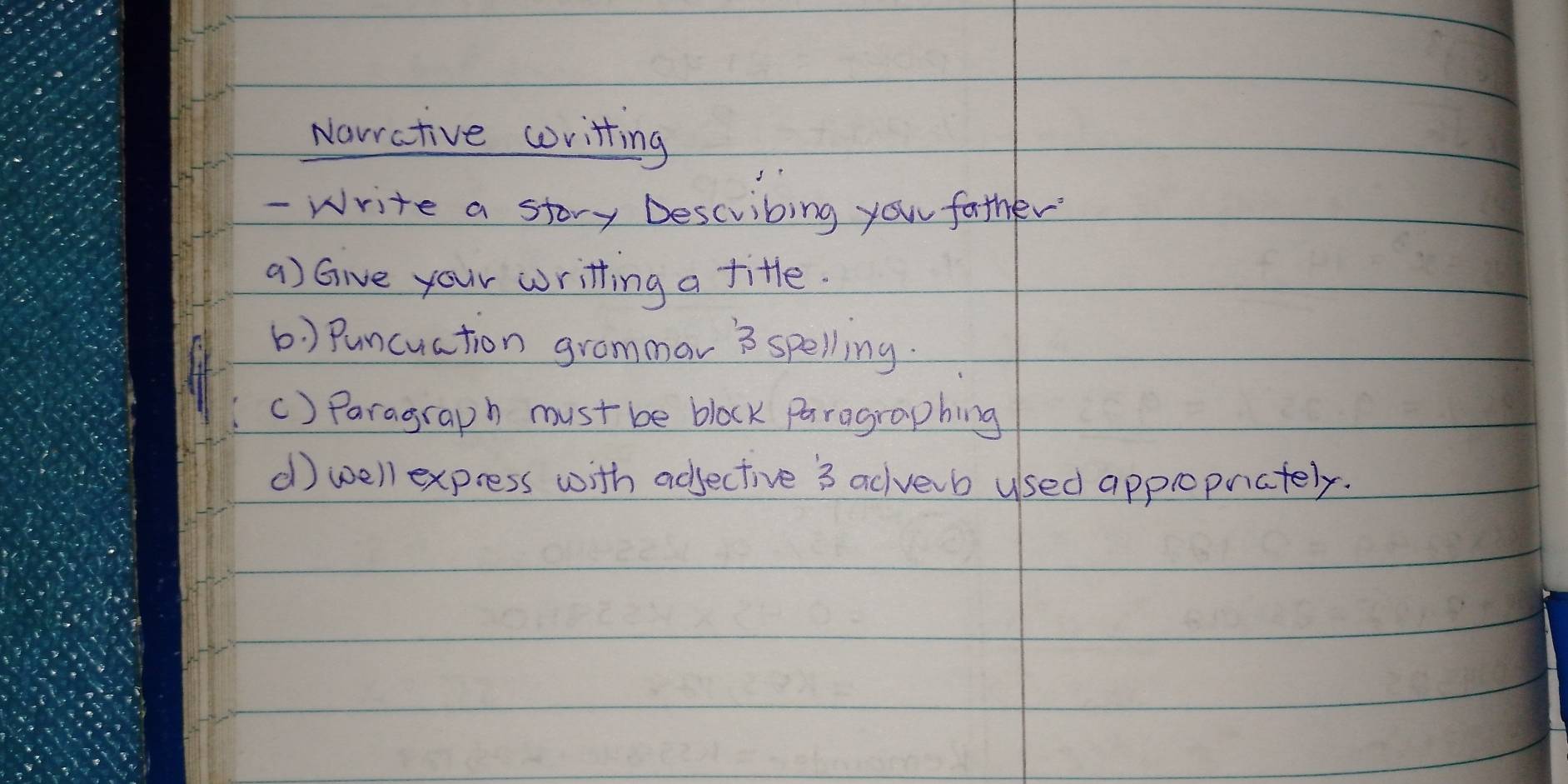 Narative writting 
- Write a story Describing you father 
a) Give your writting a title. 
() Puncuation grammar B spelling. 
() Paragraph must be block paragraphing 
d) well express with adjective 3 acverb used appropnately.