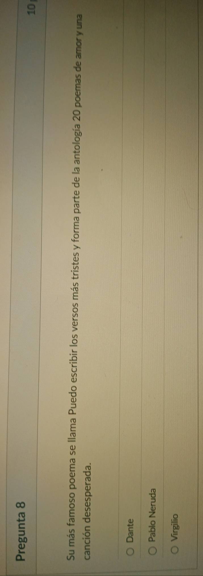 Pregunta 8
10
Su más famoso poema se llama Puedo escribir los versos más tristes y forma parte de la antología 20 poemas de amor y una
canción desesperada.
Dante
Pablo Neruda
Virgilio