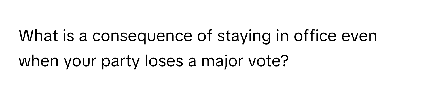 What is a consequence of staying in office even when your party loses a major vote?