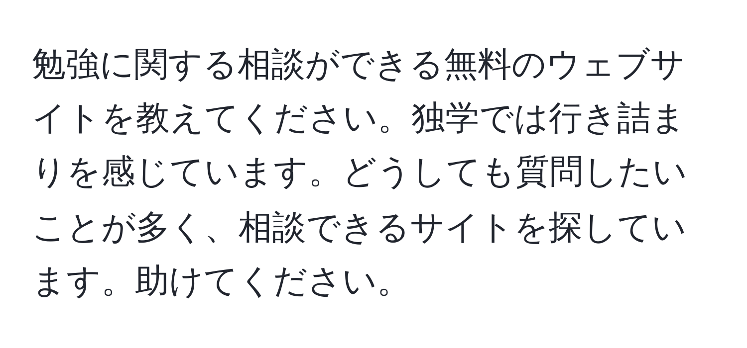 勉強に関する相談ができる無料のウェブサイトを教えてください。独学では行き詰まりを感じています。どうしても質問したいことが多く、相談できるサイトを探しています。助けてください。