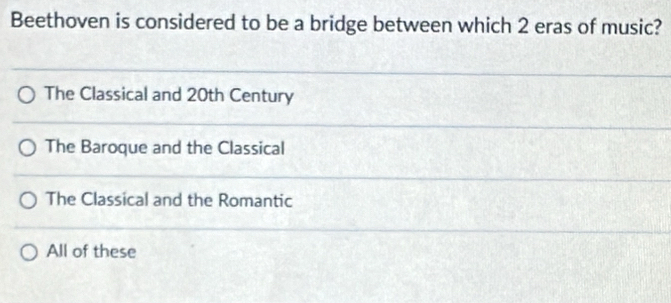 Beethoven is considered to be a bridge between which 2 eras of music?
The Classical and 20th Century
The Baroque and the Classical
The Classical and the Romantic
All of these