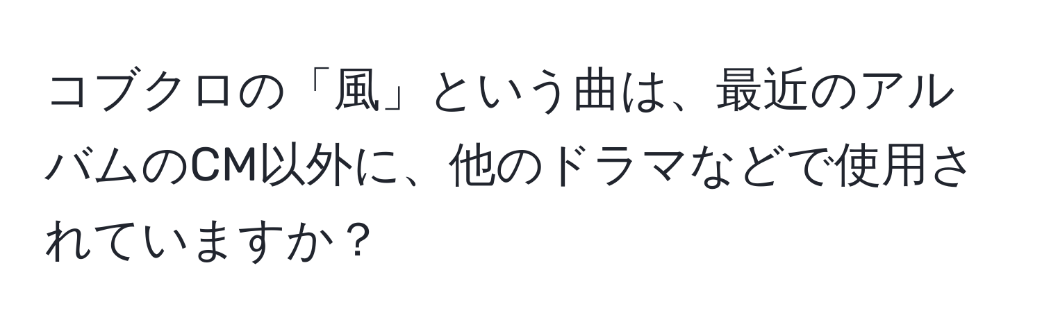 コブクロの「風」という曲は、最近のアルバムのCM以外に、他のドラマなどで使用されていますか？