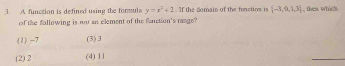 A function is defined using the formula y=x^2+2. If the domain of the function is  -3,0,1,3 , then which
of the following is not an element of the function's range?
(1) -7 (3) 3
(2) 2 (4) 1l