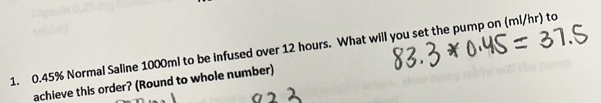 0.45% Normal Saline 1000ml to be infused over 12 hours. What will you set the pump on (ml/hr) to 
achieve this order? (Round to whole number)