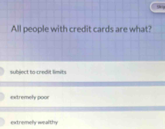 All people with credit cards are what?
subject to credit limits
extremely poor
extremely wealthy