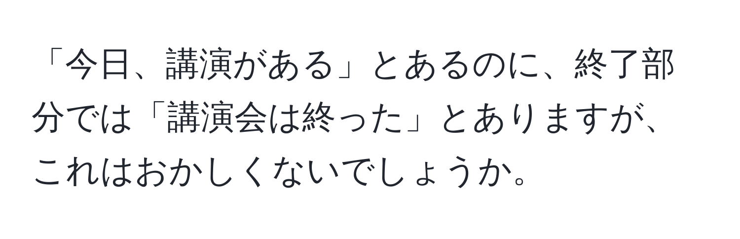 「今日、講演がある」とあるのに、終了部分では「講演会は終った」とありますが、これはおかしくないでしょうか。