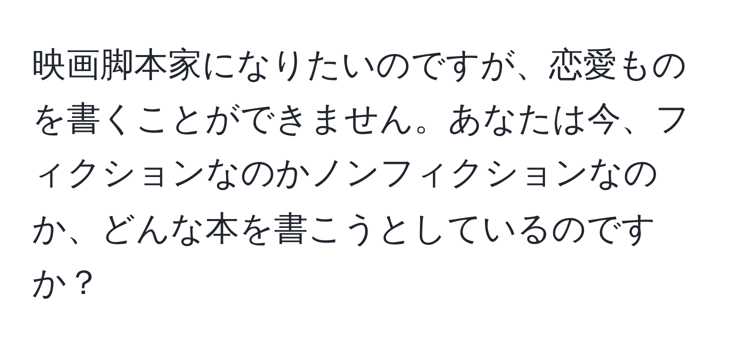 映画脚本家になりたいのですが、恋愛ものを書くことができません。あなたは今、フィクションなのかノンフィクションなのか、どんな本を書こうとしているのですか？