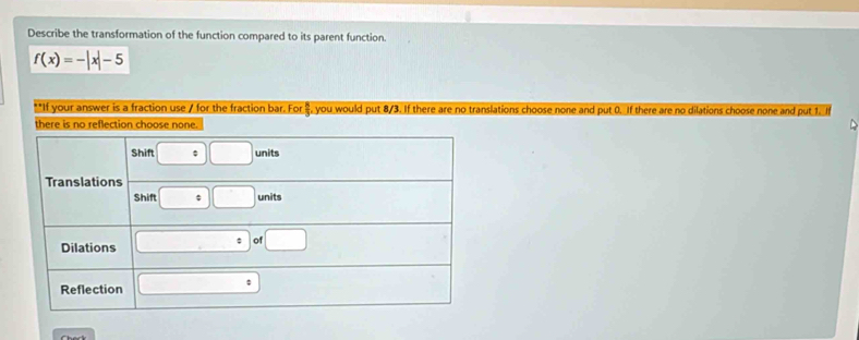 Describe the transformation of the function compared to its parent function.
f(x)=-|x|-5
slations choose none and put 0. If there are no dilations choose none and put 1. I
D