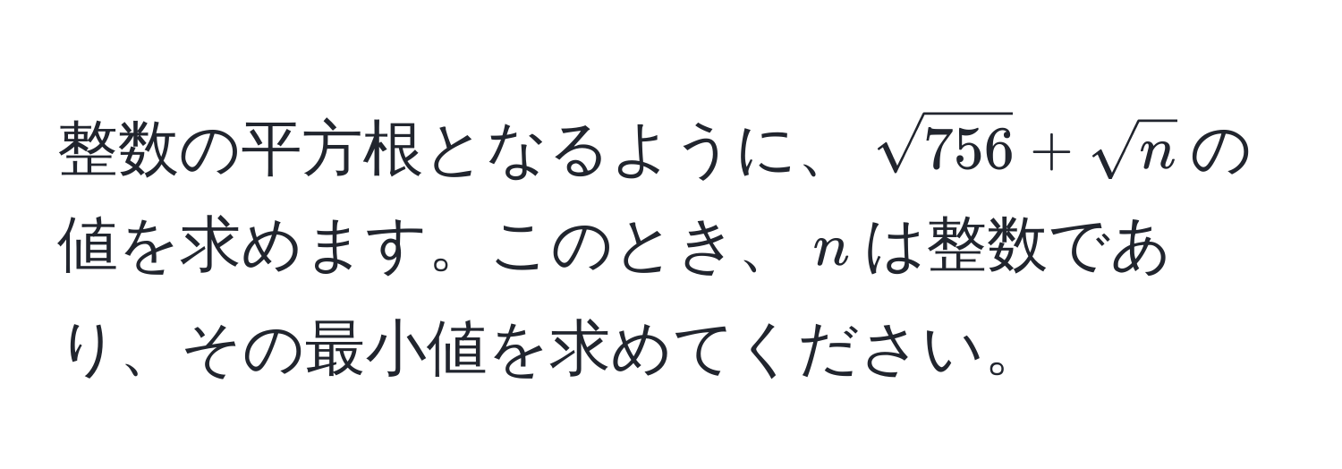 整数の平方根となるように、$sqrt(756) + sqrt(n)$の値を求めます。このとき、$n$は整数であり、その最小値を求めてください。