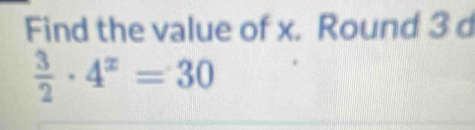 Find the value of x. Round 3 d
 3/2 · 4^x=30