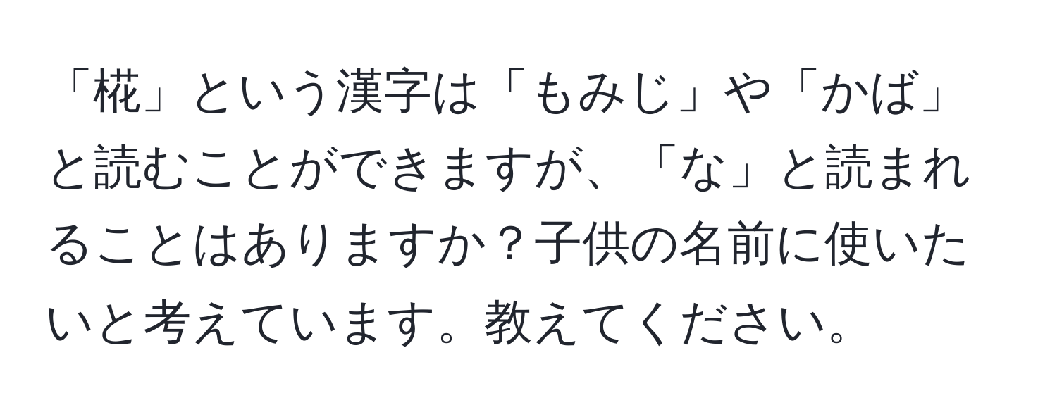 「椛」という漢字は「もみじ」や「かば」と読むことができますが、「な」と読まれることはありますか？子供の名前に使いたいと考えています。教えてください。