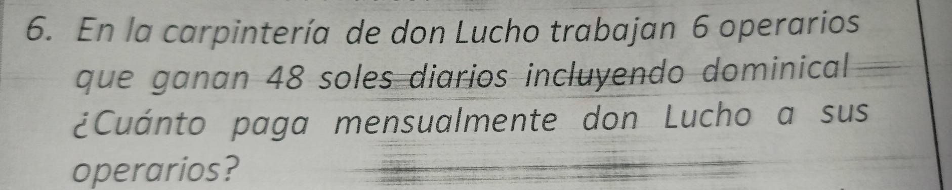 En la carpintería de don Lucho trabajan 6 operarios 
que ganan 48 soles diarios incluyendo dominical 
¿Cuánto paga mensualmente don Lucho a sus 
operarios?